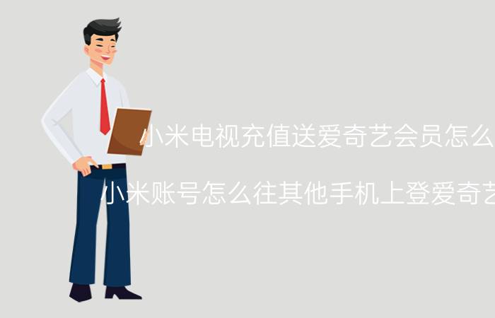 小米电视充值送爱奇艺会员怎么用 小米账号怎么往其他手机上登爱奇艺会员？